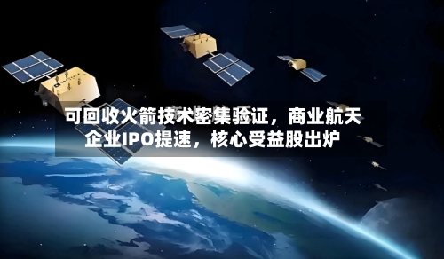 可回收火箭技术密集验证	，商业航天企业IPO提速，核心受益股出炉-第3张图片