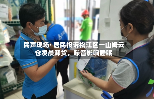 民声现场· 居民投诉松江区一山姆云仓凌晨卸货，噪音影响睡眠-第2张图片