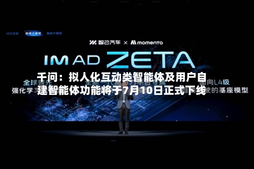 千问：拟人化互动类智能体及用户自建智能体功能将于7月10日正式下线
