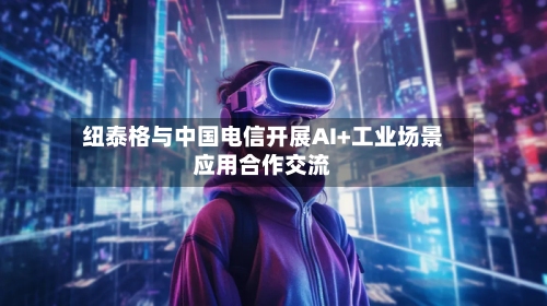 纽泰格与中国电信开展AI+工业场景应用合作交流-第2张图片