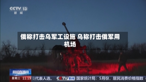 俄称打击乌军工设施 乌称打击俄军用机场-第1张图片