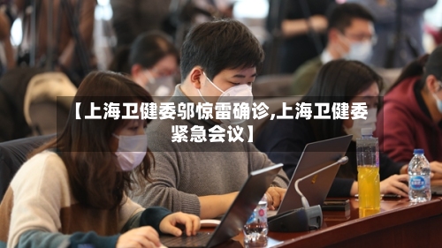 【上海卫健委邬惊雷确诊,上海卫健委紧急会议】-第2张图片