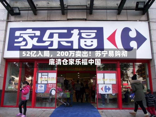 52亿入局	，200万卖出！苏宁易购彻底清仓家乐福中国-第2张图片