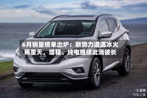 6月销量榜单出炉：新势力遭遇冰火两重天，增程、纯电继续此消彼长