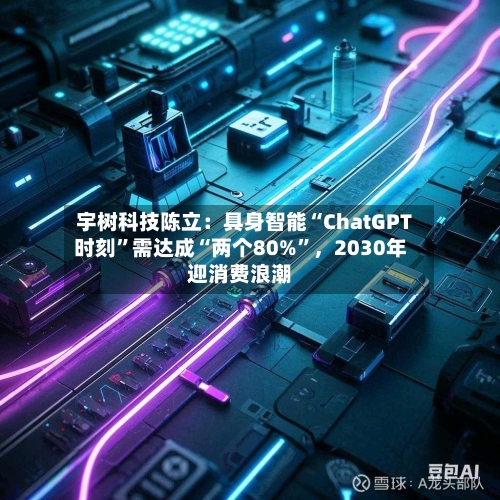 宇树科技陈立：具身智能“ChatGPT时刻”需达成“两个80%”，2030年迎消费浪潮-第3张图片
