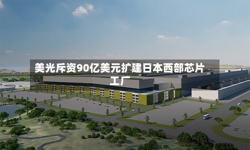 美光斥资90亿美元扩建日本西部芯片工厂