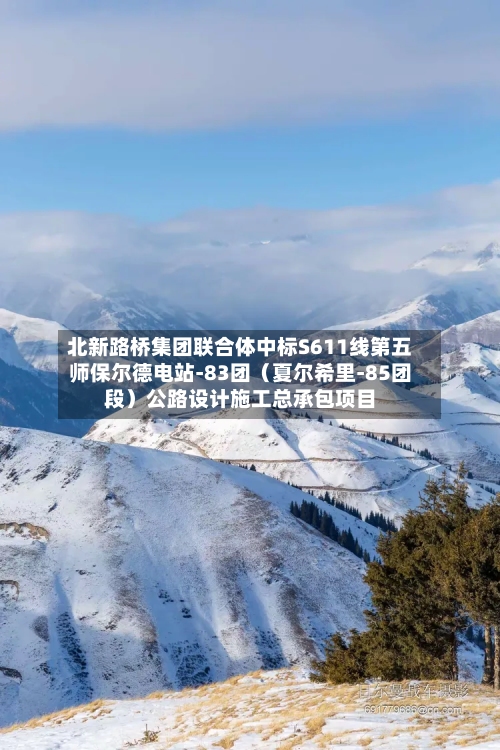 北新路桥集团联合体中标S611线第五师保尔德电站-83团（夏尔希里-85团段）公路设计施工总承包项目-第2张图片