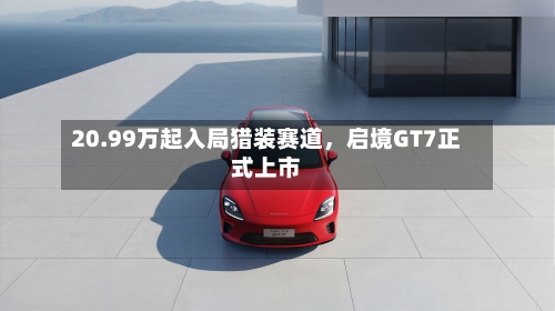 20.99万起入局猎装赛道，启境GT7正式上市