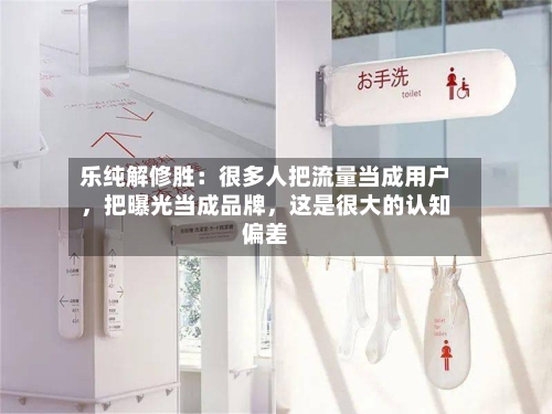 乐纯解修胜：很多人把流量当成用户，把曝光当成品牌，这是很大的认知偏差-第3张图片