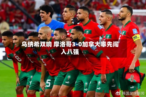 乌纳希双响 摩洛哥3-0加拿大率先闯入八强-第1张图片