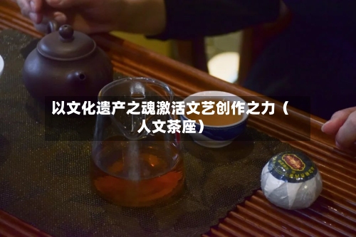 以文化遗产之魂激活文艺创作之力（人文茶座）