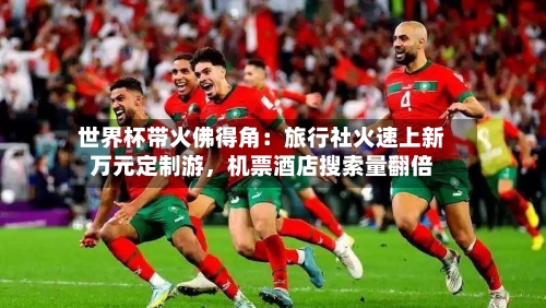 世界杯带火佛得角：旅行社火速上新万元定制游	，机票酒店搜索量翻倍-第2张图片
