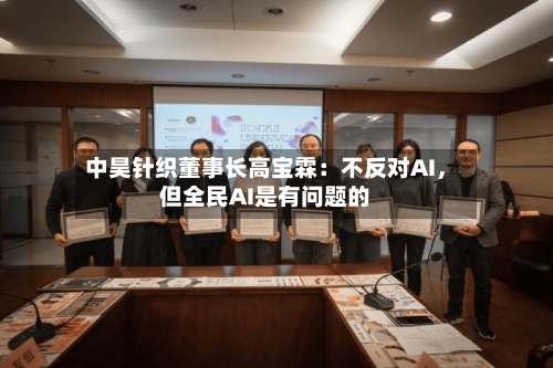 中昊针织董事长高宝霖：不反对AI，但全民AI是有问题的-第2张图片