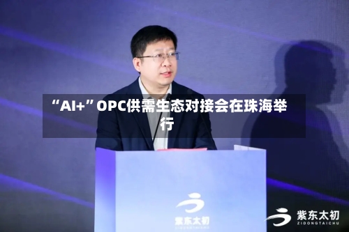 “AI+	”OPC供需生态对接会在珠海举行-第2张图片