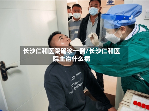 长沙仁和医院确诊一例/长沙仁和医院主治什么病