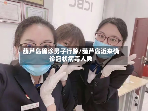 葫芦岛确诊男子行踪/葫芦岛近来确诊冠状病毒人数