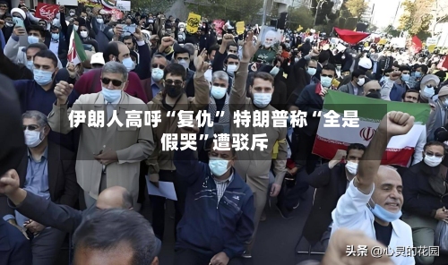 伊朗人高呼“复仇	” 特朗普称“全是假哭”遭驳斥-第2张图片