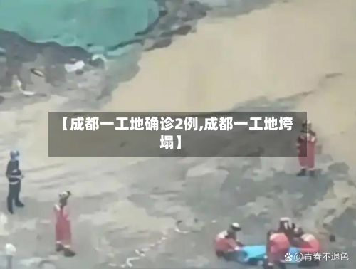 【成都一工地确诊2例,成都一工地垮塌】-第3张图片