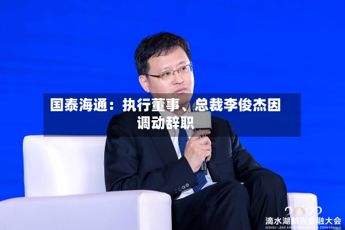 国泰海通：执行董事	、总裁李俊杰因调动辞职-第2张图片