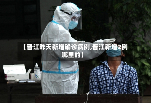 【晋江昨天新增确诊病例,晋江新增2例哪里的】