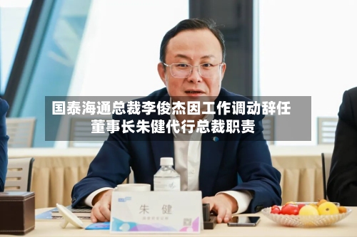 国泰海通总裁李俊杰因工作调动辞任 董事长朱健代行总裁职责-第2张图片