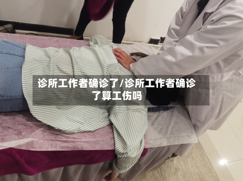 诊所工作者确诊了/诊所工作者确诊了算工伤吗