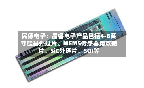 民德电子：晶睿电子产品包括4-8英寸硅基外延片	、MEMS传感器用双抛片、SiC外延片、SOI等-第1张图片