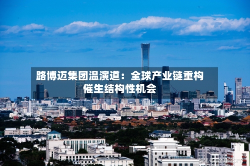 路博迈集团温演道：全球产业链重构催生结构性机会-第2张图片