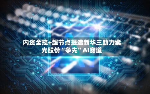 内资全控+超节点提速新华三助力紫光股份“争先”AI赛道