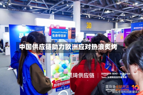 中国供应链助力欧洲应对热浪炙烤