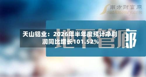 天山铝业：2026年半年度预计净利润同比增长101.52%-第2张图片