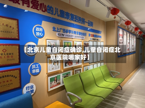 【北京儿童自闭症确诊,儿童自闭症北京医院哪家好】-第2张图片