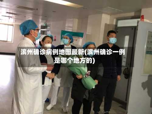 滨州确诊病例地图最新(滨州确诊一例是哪个地方的)