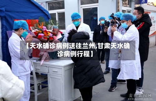 【天水确诊病例送往兰州,甘肃天水确诊病例行程】
