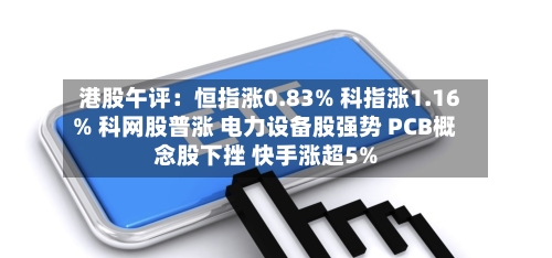 港股午评：恒指涨0.83% 科指涨1.16% 科网股普涨 电力设备股强势 PCB概念股下挫 快手涨超5%-第1张图片