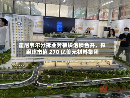 霍尼韦尔分拆业务板块洽谈合并	，拟组建市值 270 亿美元材料集团-第2张图片