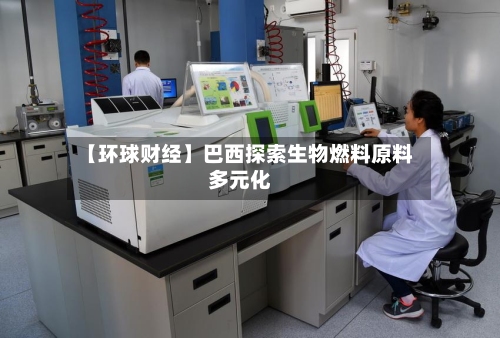【环球财经】巴西探索生物燃料原料多元化