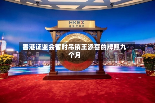 香港证监会暂时吊销王添喜的牌照九个月-第2张图片