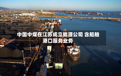 中国中煤在江苏成立能源公司 含船舶港口服务业务-第2张图片