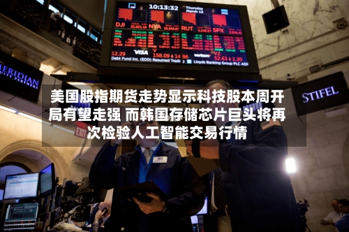 美国股指期货走势显示科技股本周开局有望走强 而韩国存储芯片巨头将再次检验人工智能交易行情
