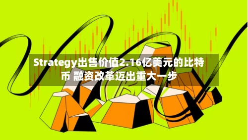 Strategy出售价值2.16亿美元的比特币 融资改革迈出重大一步