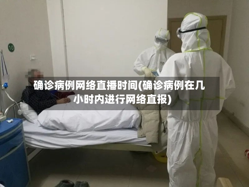 确诊病例网络直播时间(确诊病例在几小时内进行网络直报)