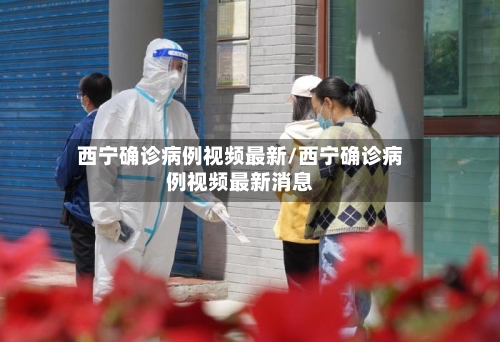 西宁确诊病例视频最新/西宁确诊病例视频最新消息-第2张图片