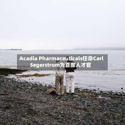 Acadia Pharmaceuticals任命Carl Segerstrom为首席人才官