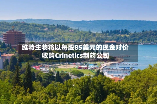 维特生物将以每股85美元的现金对价收购Crinetics制药公司-第3张图片