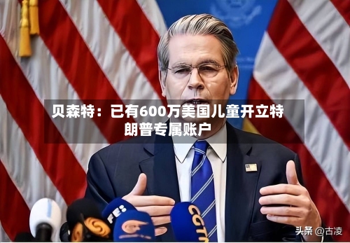 贝森特：已有600万美国儿童开立特朗普专属账户-第2张图片