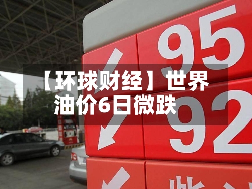 【环球财经】世界油价6日微跌-第2张图片