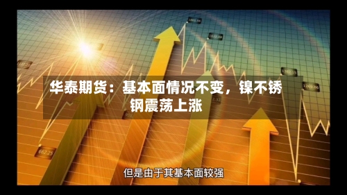 华泰期货：基本面情况不变	，镍不锈钢震荡上涨-第2张图片