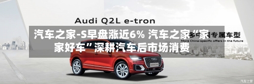 汽车之家-S早盘涨近6% 汽车之家“家家好车”深耕汽车后市场消费-第1张图片