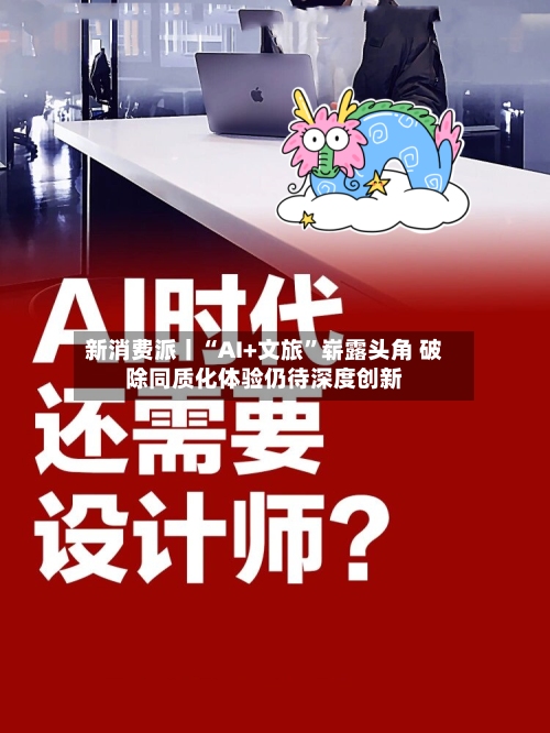 新消费派丨“AI+文旅”崭露头角 破除同质化体验仍待深度创新-第2张图片